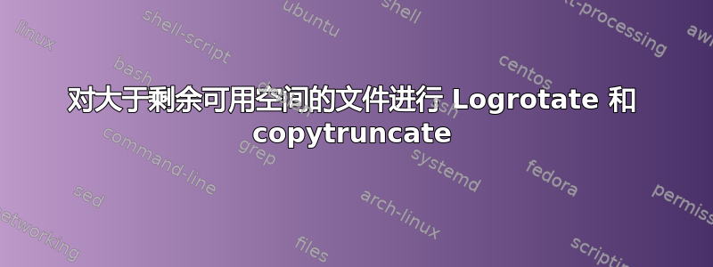 对大于剩余可用空间的文件进行 Logrotate 和 copytruncate