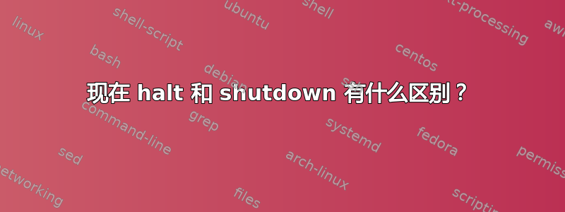 现在 halt 和 shutdown 有什么区别？