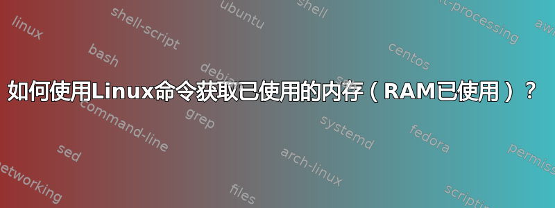 如何使用Linux命令获取已使用的内存（RAM已使用）？