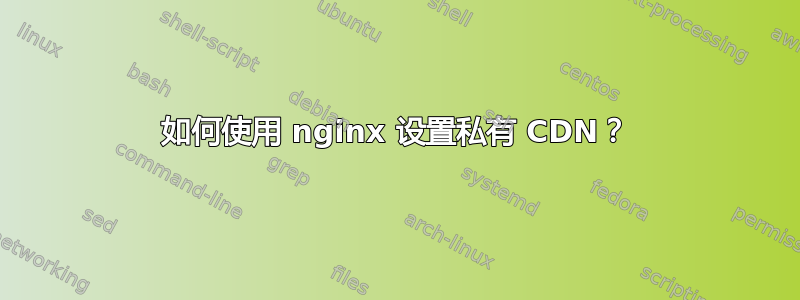 如何使用 nginx 设置私有 CDN？