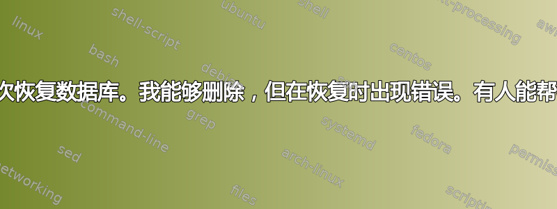 我不得不删除并再次恢复数据库。我能够删除，但在恢复时出现错误。有人能帮我解决这个问题吗