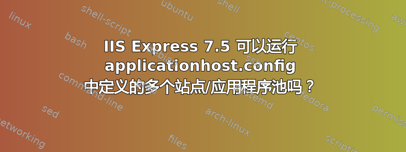 IIS Express 7.5 可以运行 applicationhost.config 中定义的多个站点/应用程序池吗？