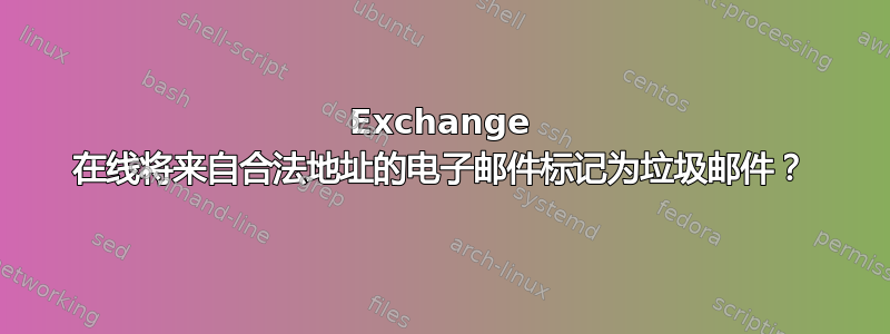 Exchange 在线将来自合法地址的电子邮件标记为垃圾邮件？