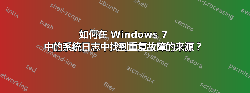 如何在 Windows 7 中的系统日志中找到重复故障的来源？