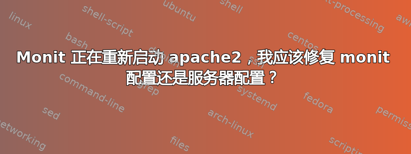 Monit 正在重新启动 apache2，我应该修复 monit 配置还是服务器配置？