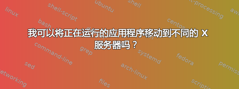 我可以将正在运行的应用程序移动到不同的 X 服务器吗？ 