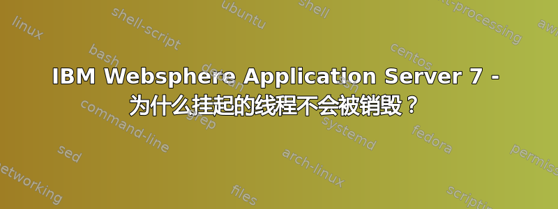 IBM Websphere Application Server 7 - 为什么挂起的线程不会被销毁？