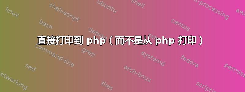 直接打印到 php（而不是从 php 打印）