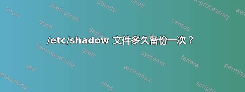 /etc/shadow 文件多久备份一次？