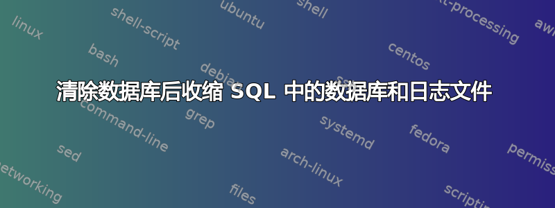 清除数据库后收缩 SQL 中的数据库和日志文件