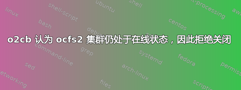 o2cb 认为 ocfs2 集群仍处于在线状态，因此拒绝关闭