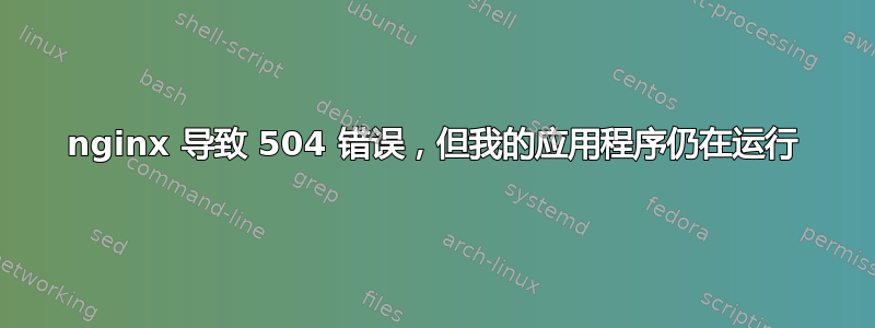 nginx 导致 504 错误，但我的应用程序仍在运行