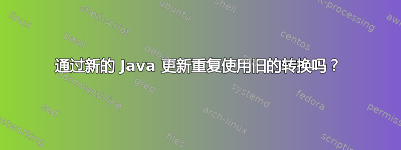 通过新的 Java 更新重复使用旧的转换吗？