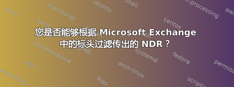 您是否能够根据 Microsoft Exchange 中的标头过滤传出的 NDR？