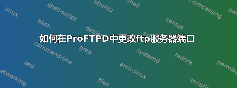 如何在ProFTPD中更改ftp服务器端口