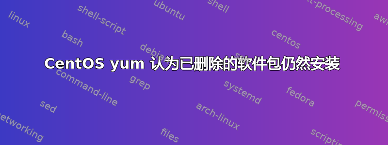 CentOS yum 认为已删除的软件包仍然安装