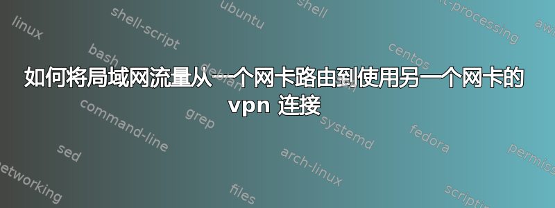 如何将局域网流量从一个网卡路由到使用另一个网卡的 vpn 连接