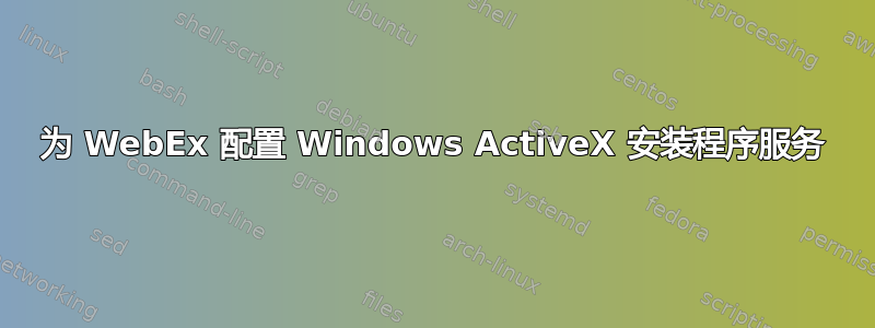 为 WebEx 配置 Windows ActiveX 安装程序服务