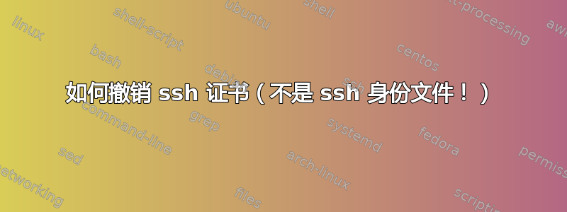 如何撤销 ssh 证书（不是 ssh 身份文件！）