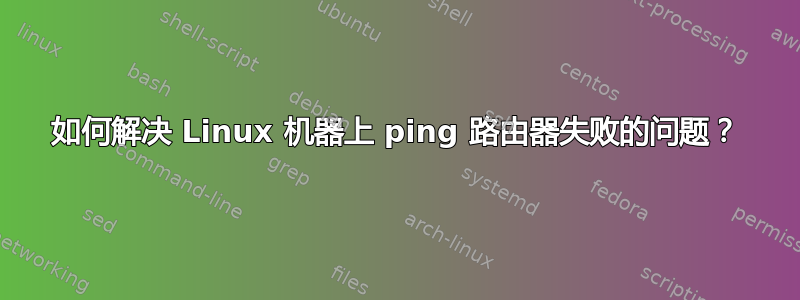 如何解决 Linux 机器上 ping 路由器失败的问题？