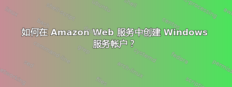 如何在 Amazon Web 服务中创建 Windows 服务帐户？