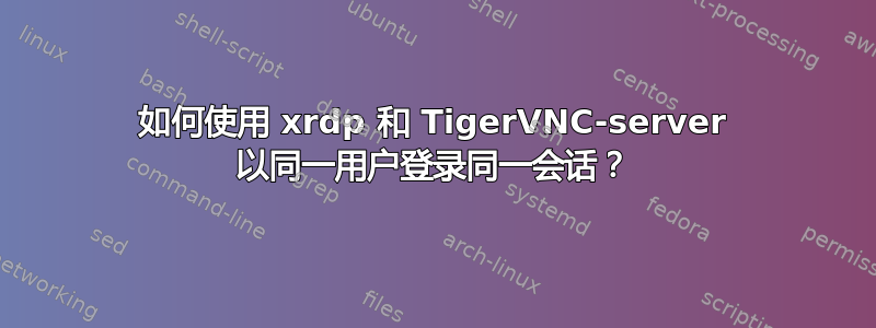 如何使用 xrdp 和 TigerVNC-server 以同一用户登录同一会话？