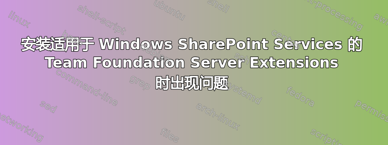 安装适用于 Windows SharePoint Services 的 Team Foundation Server Extensions 时出现问题