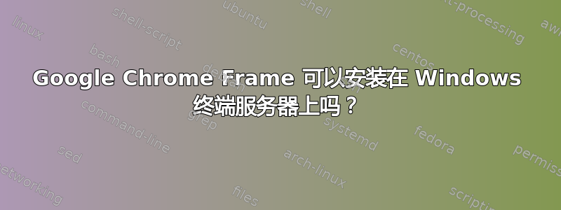 Google Chrome Frame 可以安装在 Windows 终端服务器上吗？