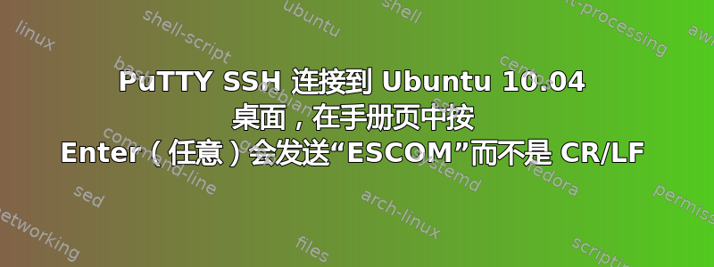 PuTTY SSH 连接到 Ubuntu 10.04 桌面，在手册页中按 Enter（任意）会发送“ESCOM”而不是 CR/LF