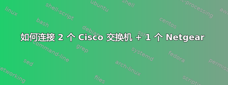 如何连接 2 个 Cisco 交换机 + 1 个 Netgear