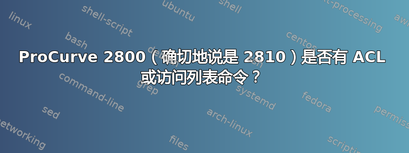 ProCurve 2800（确切地说是 2810）是否有 ACL 或访问列表命令？