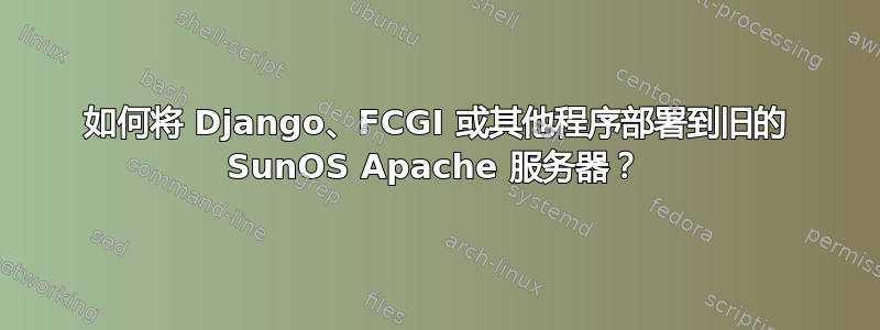 如何将 Django、FCGI 或其他程序部署到旧的 SunOS Apache 服务器？