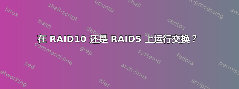 在 RAID10 还是 RAID5 上运行交换？