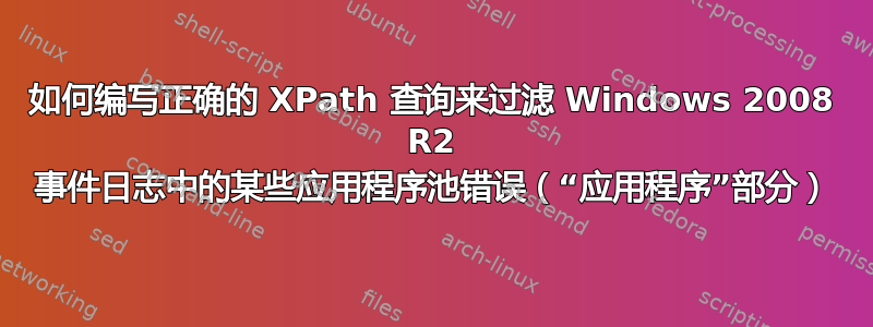 如何编写正确的 XPath 查询来过滤 Windows 2008 R2 事件日志中的某些应用程序池错误（“应用程序”部分）