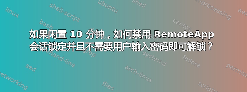 如果闲置 10 分钟，如何禁用 RemoteApp 会话锁定并且不需要用户输入密码即可解锁？