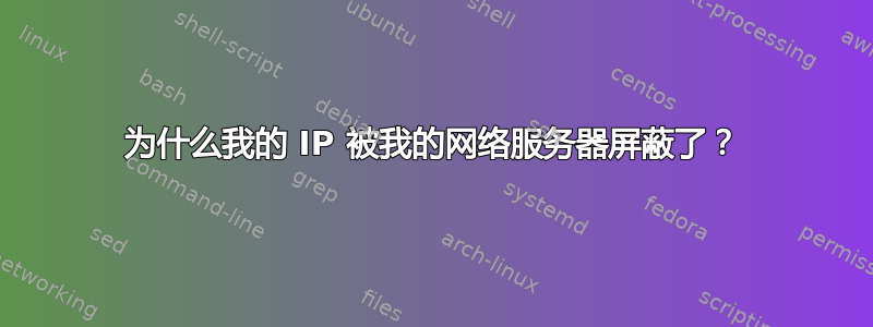 为什么我的 IP 被我的网络服务器屏蔽了？