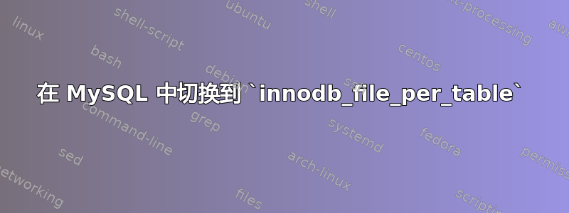 在 MySQL 中切换到 `innodb_file_per_table`