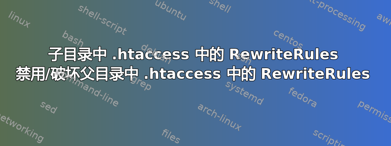 子目录中 .htaccess 中的 RewriteRules 禁用/破坏父目录中 .htaccess 中的 RewriteRules