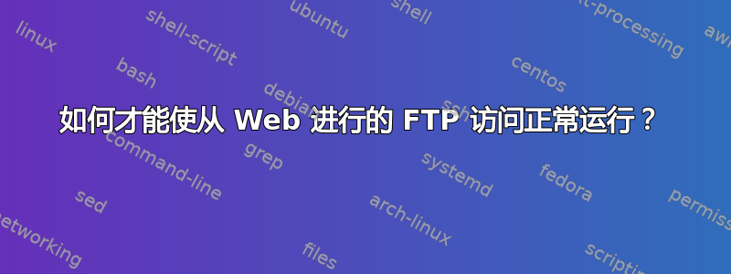 如何才能使从 Web 进行的 FTP 访问正常运行？