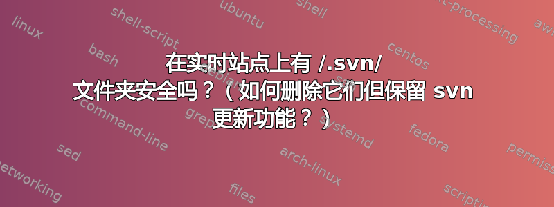 在实时站点上有 /.svn/ 文件夹安全吗？（如何删除它们但保留 svn 更新功能？）