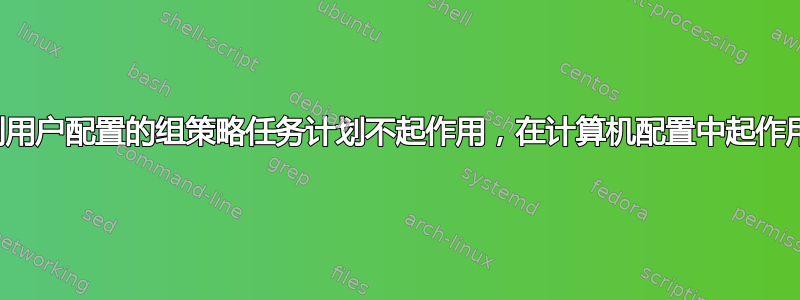 部署到用户配置的组策略任务计划不起作用，在计算机配置中起作用吗？