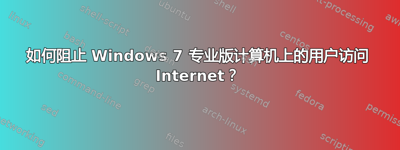 如何阻止 Windows 7 专业版计算机上的用户访问 Internet？