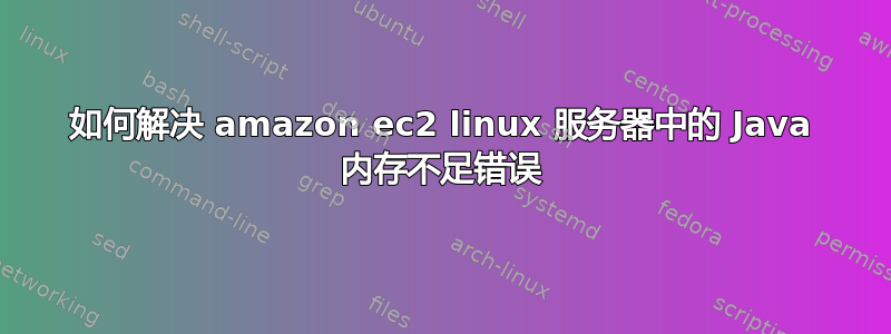 如何解决 amazon ec2 linux 服务器中的 Java 内存不足错误