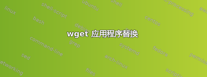 wget 应用程序替换