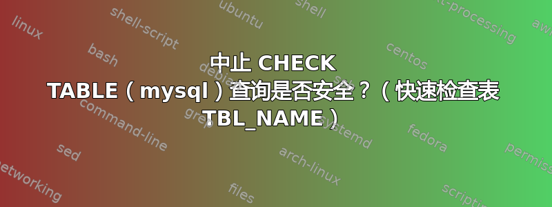 中止 CHECK TABLE（mysql）查询是否安全？（快速检查表 TBL_NAME）