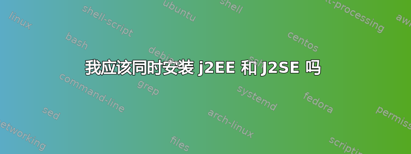 我应该同时安装 j2EE 和 J2SE 吗