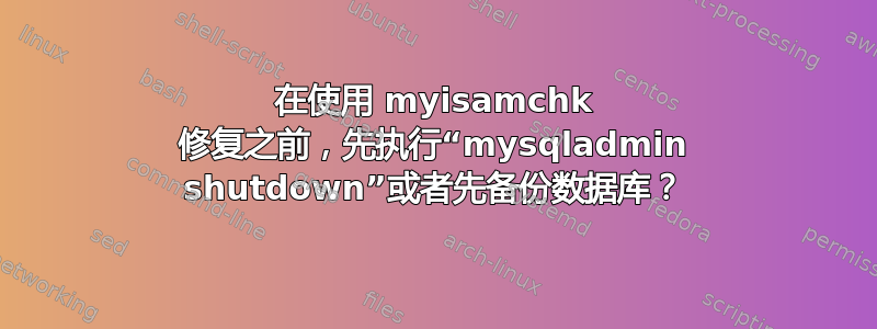 在使用 myisamchk 修复之前，先执行“mysqladmin shutdown”或者先备份数据库？