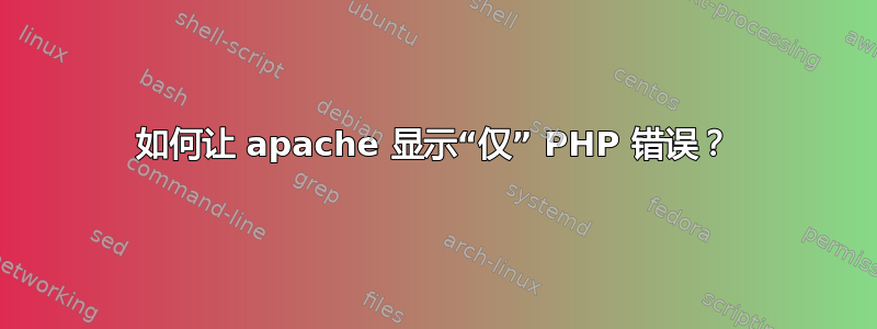 如何让 apache 显示“仅” PHP 错误？