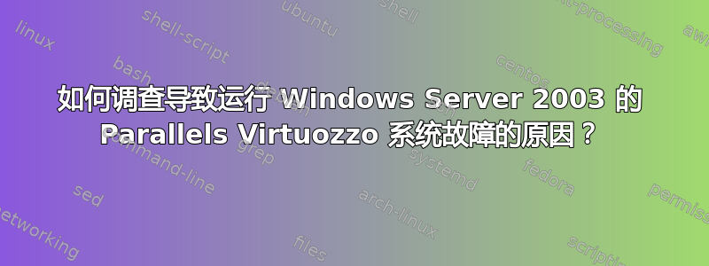 如何调查导致运行 Windows Server 2003 的 Parallels Virtuozzo 系统故障的原因？