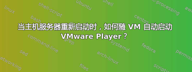 当主机服务器重新启动时，如何随 VM 自动启动 VMware Player？